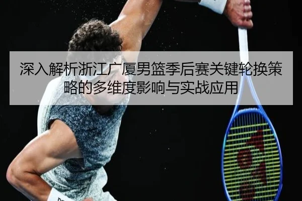 深入解析浙江广厦男篮季后赛关键轮换策略的多维度影响与实战应用